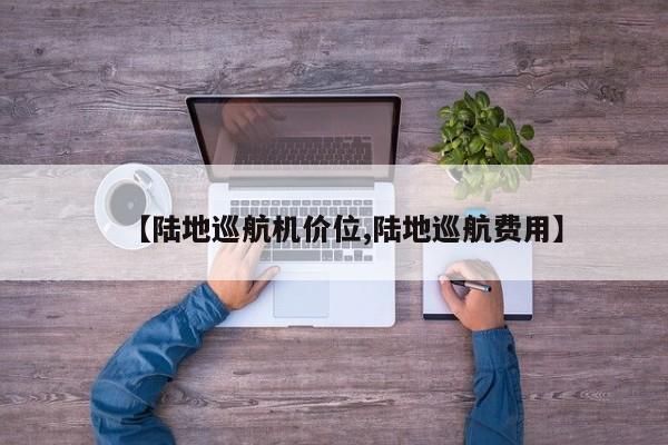 【陆地巡航机价位,陆地巡航费用】