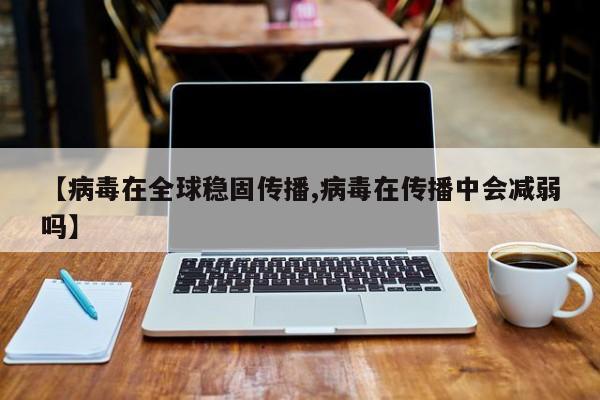 【病毒在全球稳固传播,病毒在传播中会减弱吗】