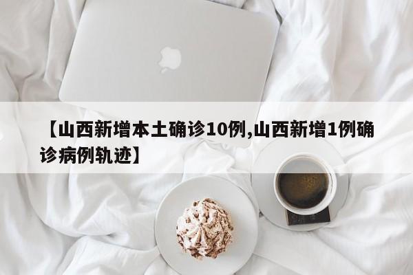 【山西新增本土确诊10例,山西新增1例确诊病例轨迹】
