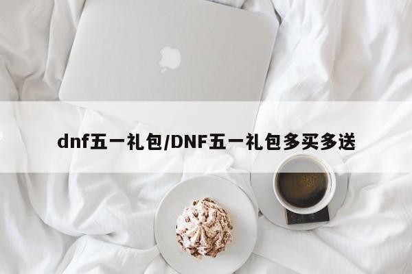 dnf五一礼包/DNF五一礼包多买多送
