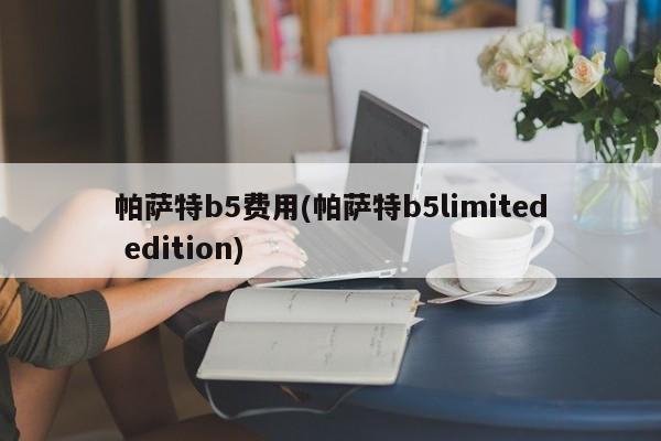 帕萨特b5费用(帕萨特b5limited edition)