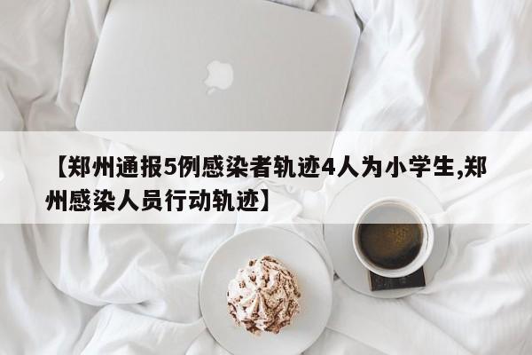 【郑州通报5例感染者轨迹4人为小学生,郑州感染人员行动轨迹】