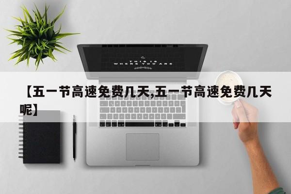 【五一节高速免费几天,五一节高速免费几天呢】