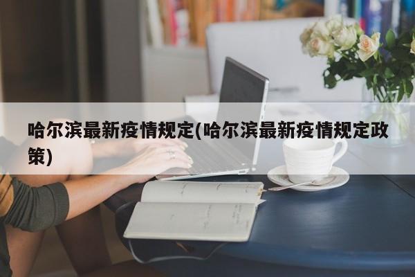 哈尔滨最新疫情规定(哈尔滨最新疫情规定政策)