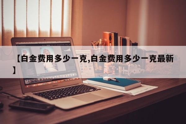 【白金费用多少一克,白金费用多少一克最新】