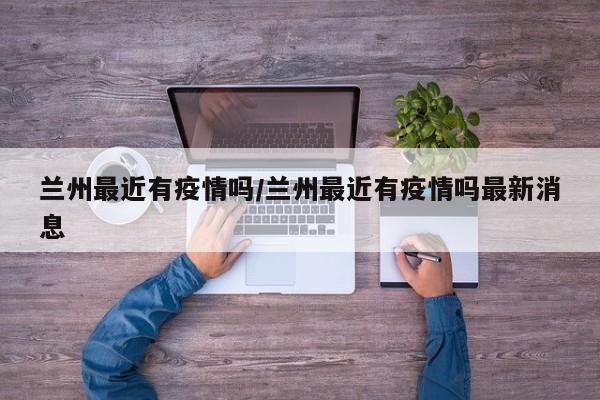 兰州最近有疫情吗/兰州最近有疫情吗最新消息