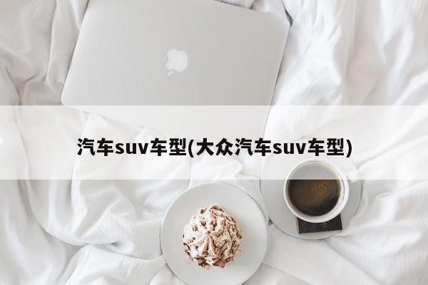 汽车suv车型(大众汽车suv车型)