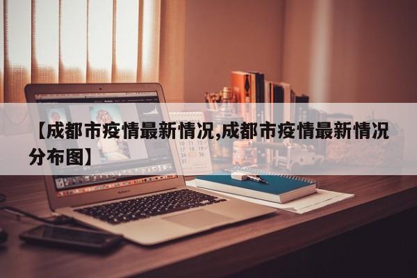 【成都市疫情最新情况,成都市疫情最新情况分布图】