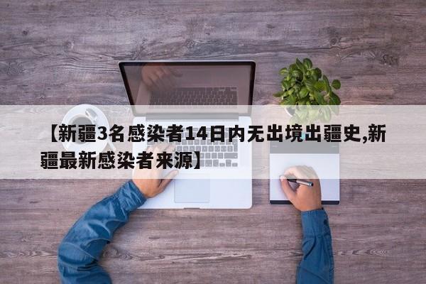 【新疆3名感染者14日内无出境出疆史,新疆最新感染者来源】