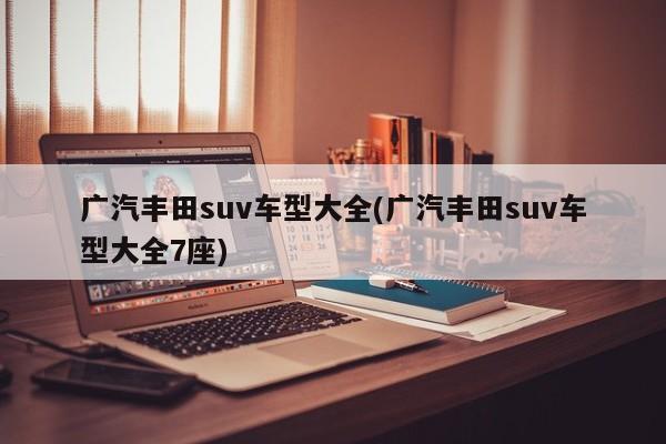 广汽丰田suv车型大全(广汽丰田suv车型大全7座)