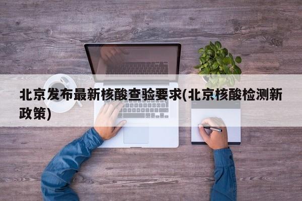北京发布最新核酸查验要求(北京核酸检测新政策)