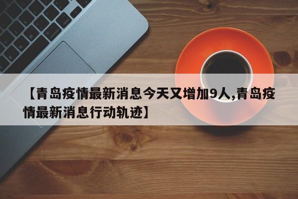 【青岛疫情最新消息今天又增加9人,青岛疫情最新消息行动轨迹】