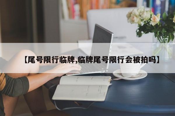 【尾号限行临牌,临牌尾号限行会被拍吗】