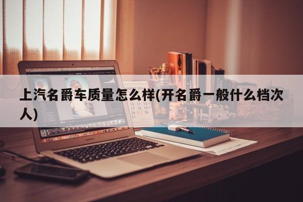 上汽名爵车质量怎么样(开名爵一般什么档次人)