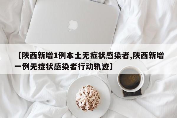 【陕西新增1例本土无症状感染者,陕西新增一例无症状感染者行动轨迹】