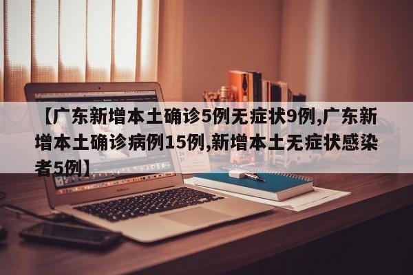 【广东新增本土确诊5例无症状9例,广东新增本土确诊病例15例,新增本土无症状感染者5例】