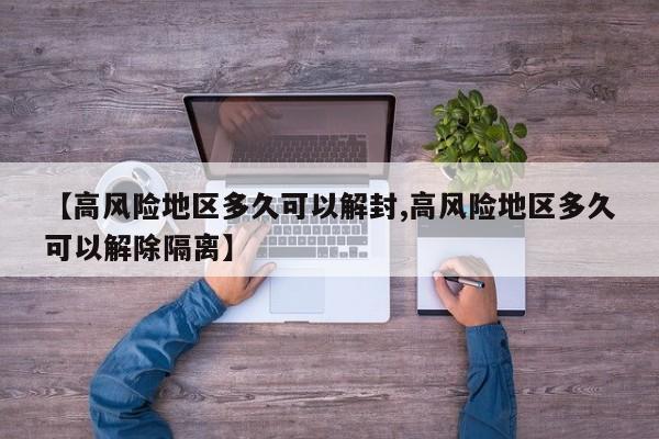 【高风险地区多久可以解封,高风险地区多久可以解除隔离】