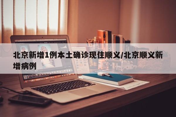 北京新增1例本土确诊现住顺义/北京顺义新增病例