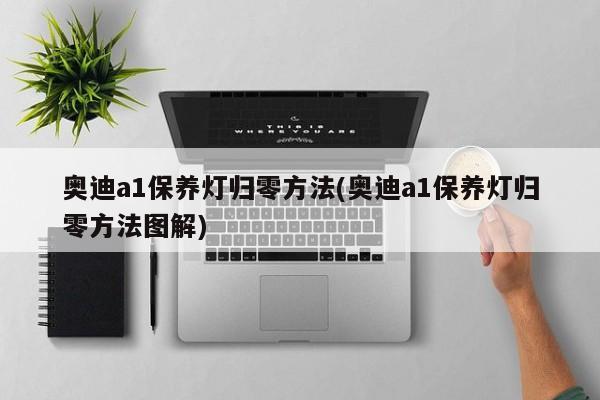 奥迪a1保养灯归零方法(奥迪a1保养灯归零方法图解)