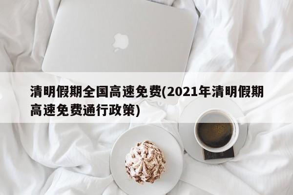 清明假期全国高速免费(2021年清明假期高速免费通行政策)