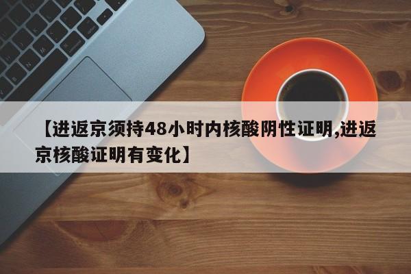 【进返京须持48小时内核酸阴性证明,进返京核酸证明有变化】