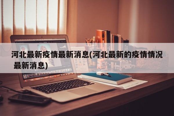 河北最新疫情最新消息(河北最新的疫情情况 最新消息)