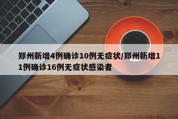 郑州新增4例确诊10例无症状/郑州新增11例确诊16例无症状感染者