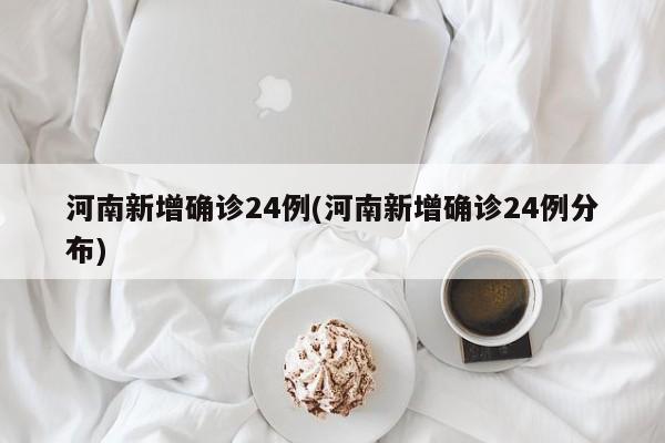 河南新增确诊24例(河南新增确诊24例分布)