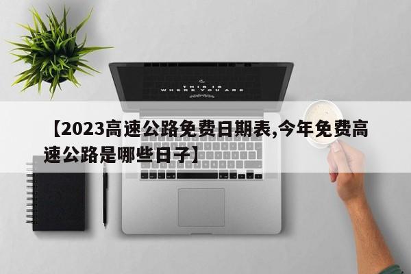 【2023高速公路免费日期表,今年免费高速公路是哪些日子】