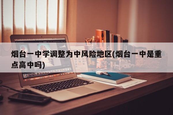 烟台一中学调整为中风险地区(烟台一中是重点高中吗)