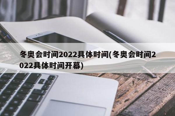 冬奥会时间2022具体时间(冬奥会时间2022具体时间开幕)