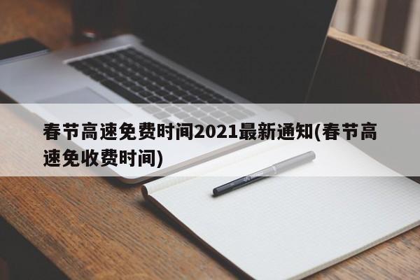 春节高速免费时间2021最新通知(春节高速免收费时间)