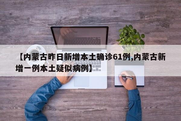 【内蒙古昨日新增本土确诊61例,内蒙古新增一例本土疑似病例】