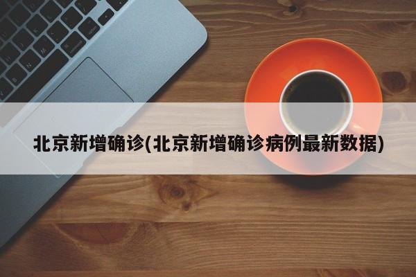 北京新增确诊(北京新增确诊病例最新数据)