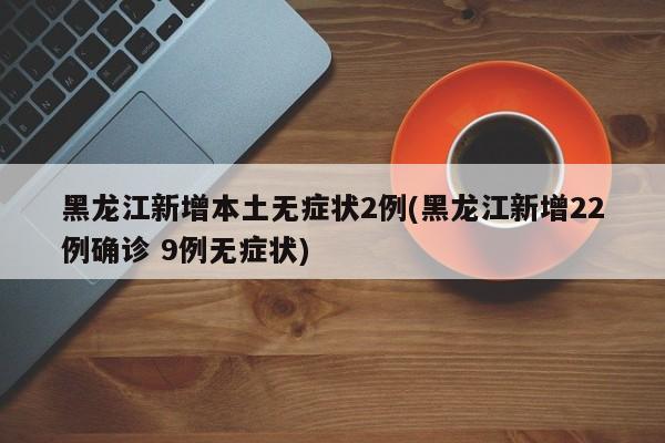 黑龙江新增本土无症状2例(黑龙江新增22例确诊 9例无症状)