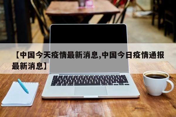 【中国今天疫情最新消息,中国今日疫情通报最新消息】