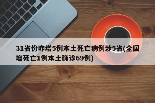 31省份昨增5例本土死亡病例涉5省(全国增死亡1例本土确诊69例)