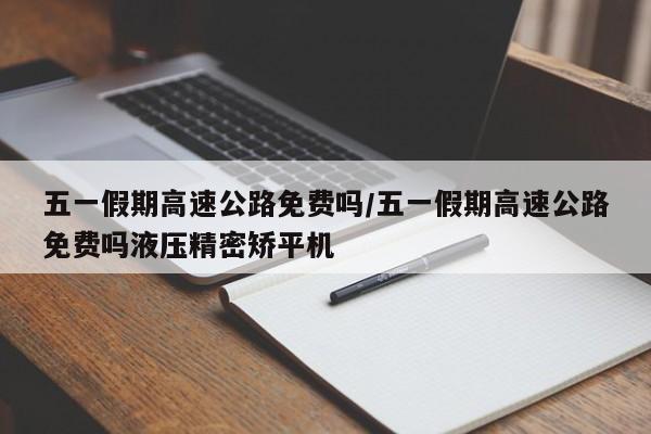 五一假期高速公路免费吗/五一假期高速公路免费吗液压精密矫平机