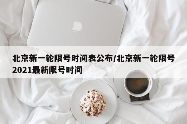 北京新一轮限号时间表公布/北京新一轮限号2021最新限号时间