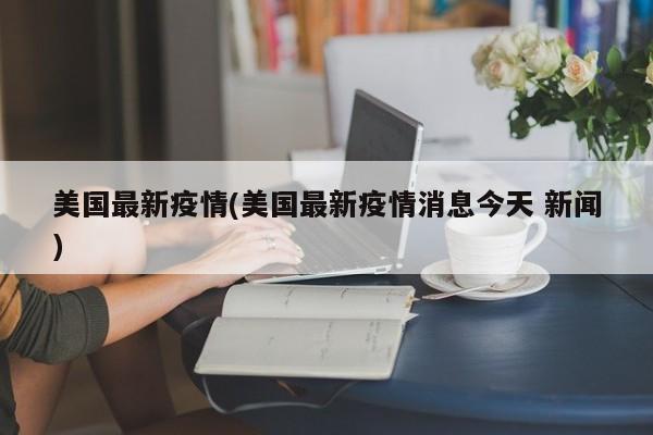 美国最新疫情(美国最新疫情消息今天 新闻)