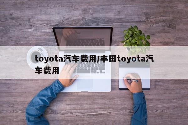 toyota汽车费用/丰田toyota汽车费用