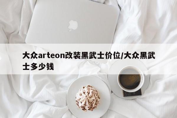 大众arteon改装黑武士价位/大众黑武士多少钱