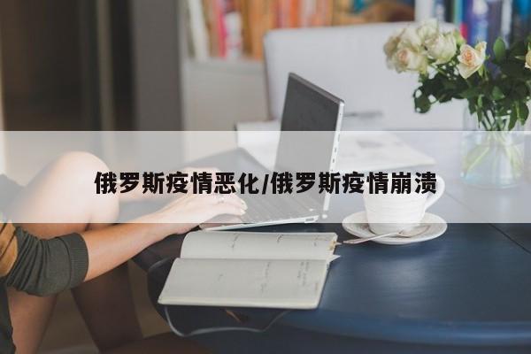 俄罗斯疫情恶化/俄罗斯疫情崩溃