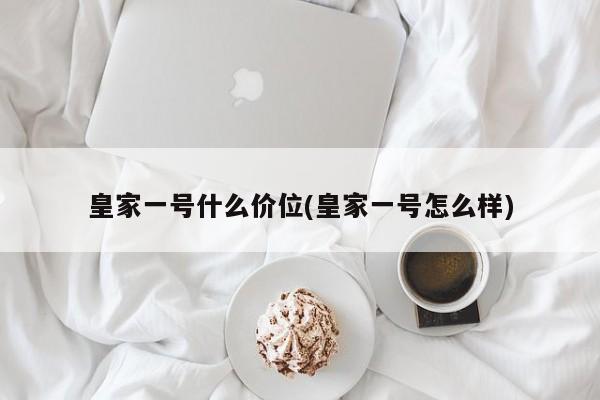 皇家一号什么价位(皇家一号怎么样)