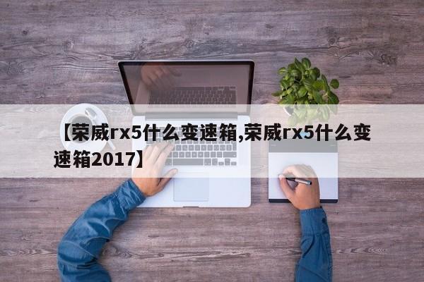 【荣威rx5什么变速箱,荣威rx5什么变速箱2017】