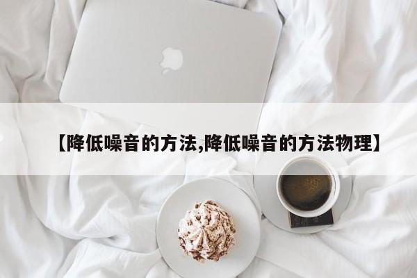 【降低噪音的方法,降低噪音的方法物理】