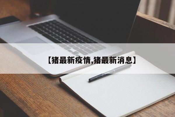 【猪最新疫情,猪最新消息】