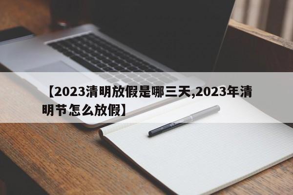 【2023清明放假是哪三天,2023年清明节怎么放假】
