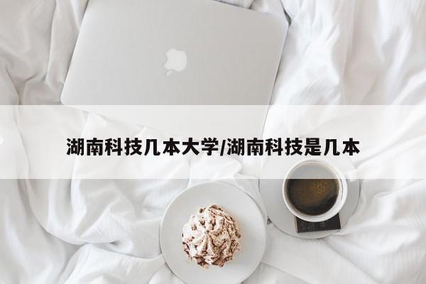 湖南科技几本大学/湖南科技是几本