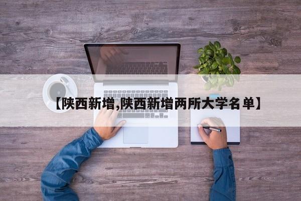 【陕西新增,陕西新增两所大学名单】